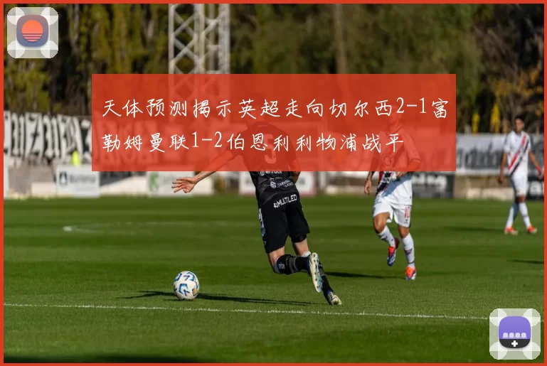 天体预测揭示英超走向切尔西2-1富勒姆曼联1-2伯恩利利物浦战平